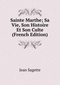 Sainte Marthe; Sa Vie, Son Histoire Et Son Culte (French Edition)