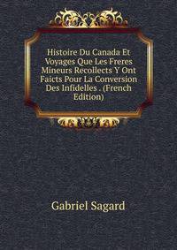 Histoire Du Canada Et Voyages Que Les Freres Mineurs Recollects Y Ont Faicts Pour La Conversion Des Infidelles . (French Edition)