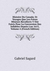 Histoire Du Canada: Et Voyages Que Les Fr?res Mineurs Recollects Y Ont Faicts Pour La Conversion Des Infid?les Depuis L'an 1615, Volume 4 (French Edition)