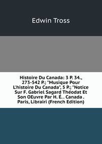 Histoire Du Canada: 3 P. 34., 273-542 P.; "Musique Pour L'histoire Du Canada", 5 P.; "Notice Sur F. Gabriel Sagard Th?odat Et Son OEuvre Par H. ?. . Canada . Paris, Librairi (French Edition)