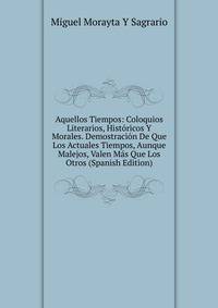 Aquellos Tiempos: Coloquios Literarios, Historicos Y Morales. Demostracion De Que Los Actuales Tiempos, Aunque Malejos, Valen Mas Que Los Otros (Spanish Edition)
