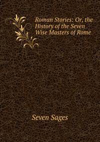 Roman Stories: Or, the History of the Seven Wise Masters of Rome