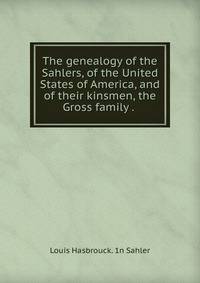 The genealogy of the Sahlers, of the United States of America, and of their kinsmen, the Gross family . .