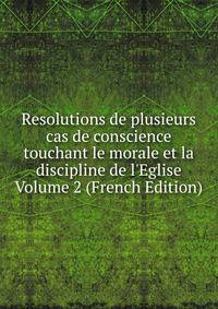 Resolutions de plusieurs cas de conscience touchant le morale et la discipline de l'Eglise Volume 2 (French Edition)