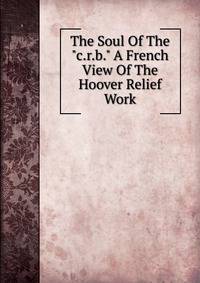 The Soul Of The "c.r.b." A French View Of The Hoover Relief Work
