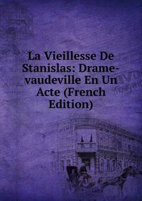 La Vieillesse De Stanislas: Drame-vaudeville En Un Acte (French Edition)