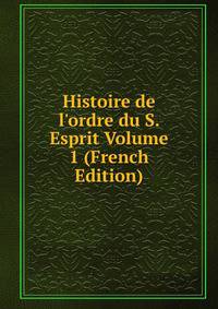 Histoire de l'ordre du S. Esprit Volume 1 (French Edition)
