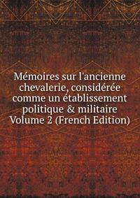 M?moires sur l'ancienne chevalerie, consid?r?e comme un ?tablissement politique &amp; militaire Volume 2 (French Edition)