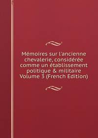 M?moires sur l'ancienne chevalerie, consid?r?e comme un ?tablissement politique &amp; militaire Volume 3 (French Edition)