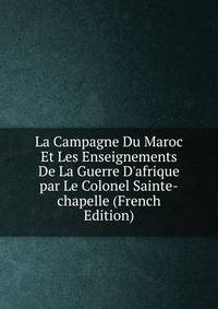 La Campagne Du Maroc Et Les Enseignements De La Guerre D'afrique par Le Colonel Sainte-chapelle (French Edition)