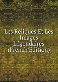 Les Reliques Et Les Images Legendaires (French Edition)