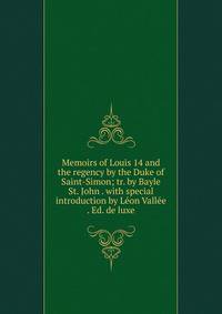 Memoirs of Louis 14 and the regency by the Duke of Saint-Simon; tr. by Bayle St. John . with special introduction by Leon Vallee . Ed. de luxe