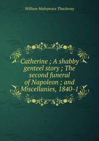 Catherine ; A shabby genteel story ; The second funeral of Napoleon ; and Miscellanies, 1840-1