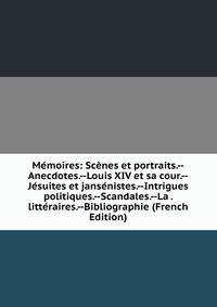 Memoires: Scenes et portraits.--Anecdotes.--Louis XIV et sa cour.--Jesuites et jansenistes.--Intrigues politiques.--Scandales.--La . litteraires.--Bibliographie (French Edition)