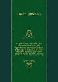 L'argot ancien, 1455-1850, ses ?l?ments constitutifs, ses rapports avec les langues secretes de l'Europe m?ridionale et l'argot moderne. Avec un . par Victor Hugo et Balzac (French Edition)