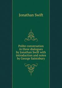 Polite conversation in three dialogues by Jonathan Swift with introduction and notes by George Saintsbury