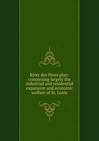 River des Peres plan: concerning largely the industrial and residential expansion and economic welfare of St. Louis