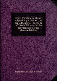 Cours d'analyse de l'?cole polytechnique. Rev. et corr. par E. Prouhet, et augm. de la Th?orie ?l?mentaire des fonctions elliptiques (German Edition)