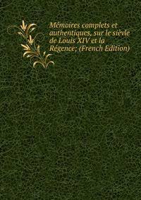 Memoires complets et authentiques, sur le sievle de Louis XIV et la Regence; (French Edition)