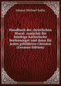 Handbuch der christlichen Moral: zunachst fur kunftige katholische Seelensorger und dann fur jeden gebildeten Christen (German Edition)