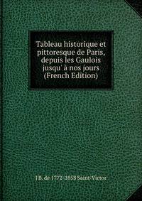 Tableau historique et pittoresque de Paris, depuis les Gaulois jusqu' ? nos jours (French Edition)