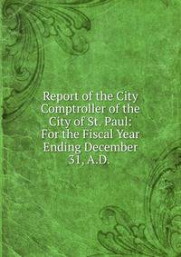 Report of the City Comptroller of the City of St. Paul: For the Fiscal Year Ending December 31, A.D. .