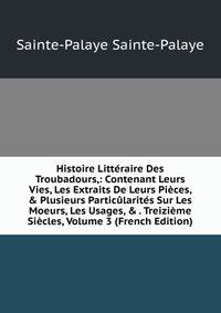 Histoire Litt?raire Des Troubadours,: Contenant Leurs Vies, Les Extraits De Leurs Pi?ces, &amp; Plusieurs Partic?larit?s Sur Les Moeurs, Les Usages, &amp; . Treizi?me Si?cles, Volume 3 (French Edition)