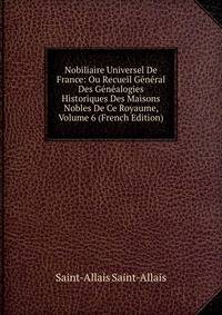 Nobiliaire Universel De France: Ou Recueil General Des Genealogies Historiques Des Maisons Nobles De Ce Royaume, Volume 6 (French Edition)