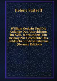 William Godwin Und Die Anfange Des Anarchismus Im Xviii. Jahrhundert: Ein Beitrag Zur Geschichte Des Politischen Individualismus . (German Edition)