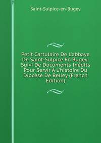 Petit Cartulaire De L'abbaye De Saint-Sulpice En Bugey: Suivi De Documents In?dits Pour Servir ? L'histoire Du Dioc?se De Belley (French Edition)