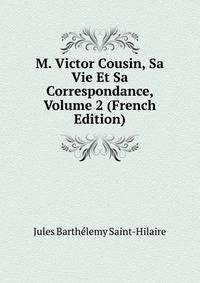 M. Victor Cousin, Sa Vie Et Sa Correspondance, Volume 2 (French Edition)