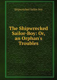 The Shipwrecked Sailor-Boy: Or, an Orphan's Troubles