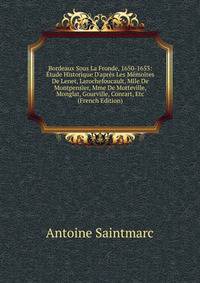 Bordeaux Sous La Fronde, 1650-1653: ?tude Historique D'apr?s Les M?moires De Lenet, Larochefoucault, Mlle De Montpensier, Mme De Motteville, Monglat, Gourville, Conrart, Etc (French Edition)