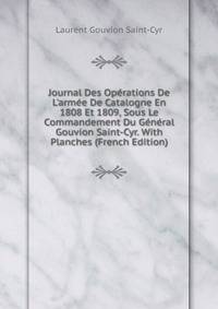 Journal Des Op?rations De L'arm?e De Catalogne En 1808 Et 1809, Sous Le Commandement Du G?n?ral Gouvion Saint-Cyr. With Planches (French Edition)
