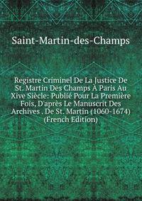Registre Criminel De La Justice De St. Martin Des Champs ? Paris Au Xive Si?cle: Publi? Pour La Premi?re Fois, D'apr?s Le Manuscrit Des Archives . De St. Martin (1060-1674) (French Edition)