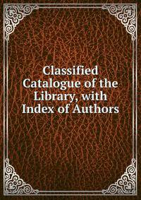 Classified Catalogue of the Library, with Index of Authors