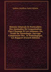Histoire G?n?rale Et Particuli?re Des Anomalies De L'organisation Chez L'homme Et Les Animaux, Ou, Trait? De T?ratologie: Ouvrage Comprenant Des . Et Pathologique, Les Rapport (French Edition)