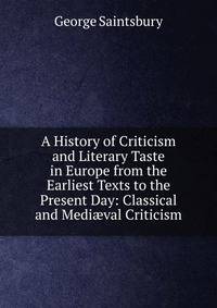A History of Criticism and Literary Taste in Europe from the Earliest Texts to the Present Day: Classical and Medi?val Criticism