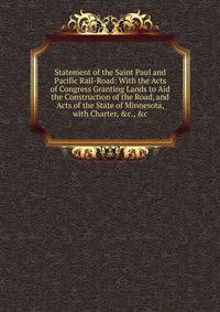 Statement of the Saint Paul and Pacific Rail-Road: With the Acts of Congress Granting Lands to Aid the Construction of the Road, and Acts of the State of Minnesota, with Charter, &amp;c., &amp;c