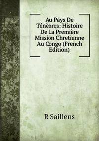 Au Pays De Tenebres: Histoire De La Premiere Mission Chretienne Au Congo (French Edition)
