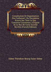 Constitution Et Organisation Des Carbonari: Ou Documens Exacts Sur Tout Ce Qui Concerne L'existence, L'origine Et Le But De Cette Soci?t? Secr?te (French Edition)