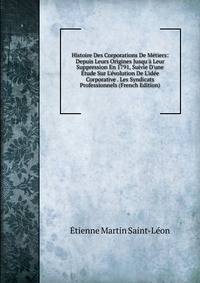 Histoire Des Corporations De M?tiers: Depuis Leurs Origines Jusqu'? Leur Suppression En 1791, Suivie D'une ?tude Sur L'?volution De L'id?e Corporative . Les Syndicats Professionnels (French Edition)