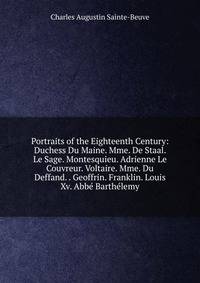 Portraits of the Eighteenth Century: Duchess Du Maine. Mme. De Staal. Le Sage. Montesquieu. Adrienne Le Couvreur. Voltaire. Mme. Du Deffand. . Geoffrin. Franklin. Louis Xv. Abbe Barthelemy