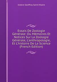 Essais De Zoologie G?n?rale: Ou M?moires Et Notices Sur La Zoologie G?n?rale, L'anthropologie, Et L'histoire De La Science (French Edition)