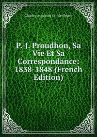 P.-J. Proudhon, Sa Vie Et Sa Correspondance: 1838-1848 (French Edition)