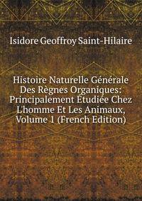 Histoire Naturelle G?n?rale Des R?gnes Organiques: Principalement ?tudi?e Chez L'homme Et Les Animaux, Volume 1 (French Edition)