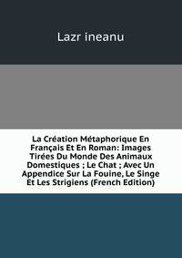 La Creation Metaphorique En Francais Et En Roman: Images Tirees Du Monde Des Animaux Domestiques ; Le Chat ; Avec Un Appendice Sur La Fouine, Le Singe Et Les Strigiens (French Edition)