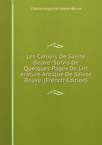 Les Cahiers De Sainte Beuve: Suivis De Quelques Pages De Litt erature Antique De Sainte Beuve. (French Edition)