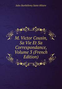 M. Victor Cousin, Sa Vie Et Sa Correspondance, Volume 3 (French Edition)