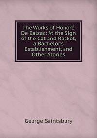 The Works of Honor? De Balzac: At the Sign of the Cat and Racket, a Bachelor's Establishment, and Other Stories